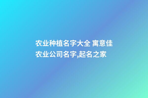 农业种植名字大全 寓意佳农业公司名字,起名之家-第1张-公司起名-玄机派